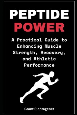 Peptide Power: A Practical Guide to Enhancing Muscle Strength, Recovery, and Athletic Performance: BPC-157, TB-500 and Other Peptides for Optimal Performance