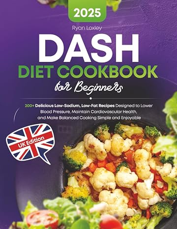DASH Diet Cookbook for Beginners: 200+ Delicious Low-Sodium, Low-Fat Recipes Designed to Lower Blood Pressure, Maintain Cardiovascular Health, and Make Balanced Cooking Simple and Enjoyable