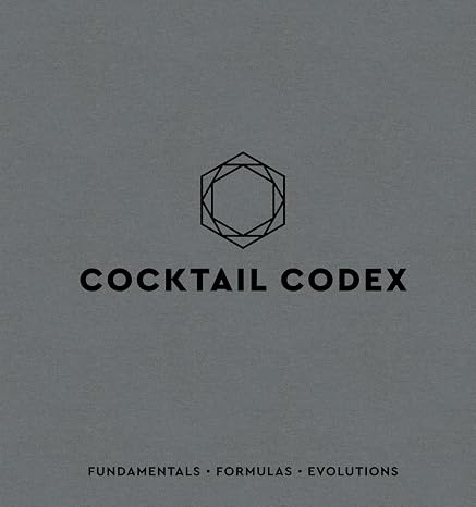 Cocktail Codex: Fundamentals, Formulas, Evolutions [A Cocktail Recipe Book]