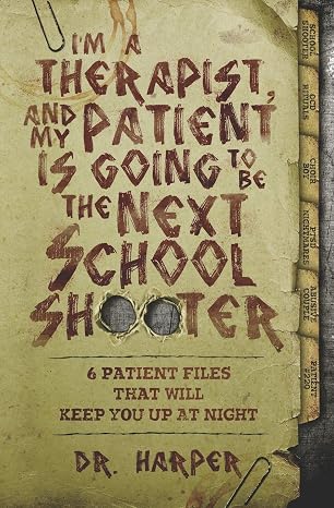 I'm a Therapist, and My Patient is Going to be the Next School Shooter: 6 Patient Files That Will Keep You Up At Night (Dr. Harper Therapy)
